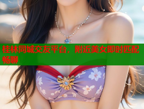 桂林同城交友平台,附近美女即时匹配畅聊 第1张 桂林同城交友平台,附近美女即时匹配畅聊 第1张