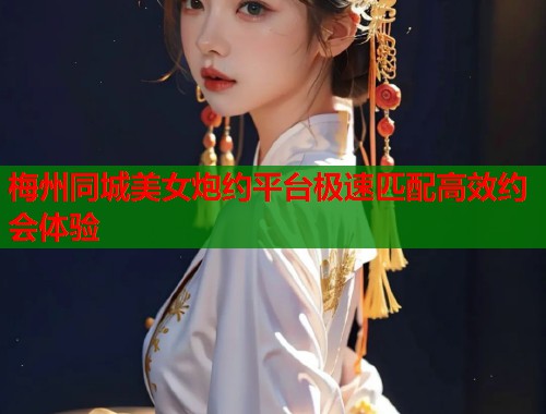 梅州同城美女炮约平台极速匹配高效约会体验 第1张 梅州同城美女炮约平台极速匹配高效约会体验 第1张