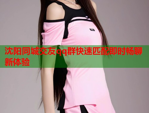 沈阳同城交友qq群快速匹配即时畅聊新体验  第1张