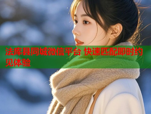 法库县同城微信平台 快速匹配即时约见体验 第1张 法库县同城微信平台 快速匹配即时约见体验 第1张