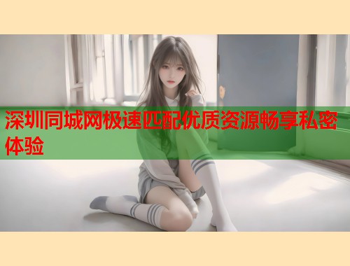 深圳同城网极速匹配优质资源畅享私密体验  第1张