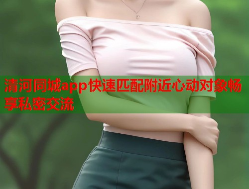 清河同城app快速匹配附近心动对象畅享私密交流 第1张 清河同城app快速匹配附近心动对象畅享私密交流 第1张