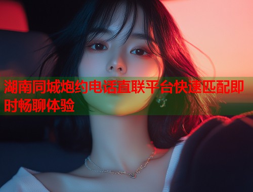 湖南同城炮约电话直联平台快速匹配即时畅聊体验  第1张