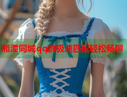 湘潭同城qq群极速匹配轻松畅聊 第2张 湘潭同城qq群极速匹配轻松畅聊 第2张