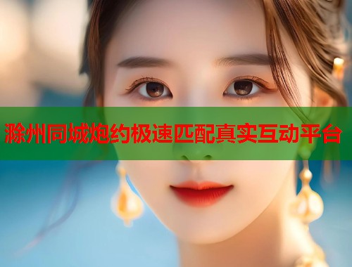 滁州同城炮约极速匹配真实互动平台 第1张 滁州同城炮约极速匹配真实互动平台 第1张