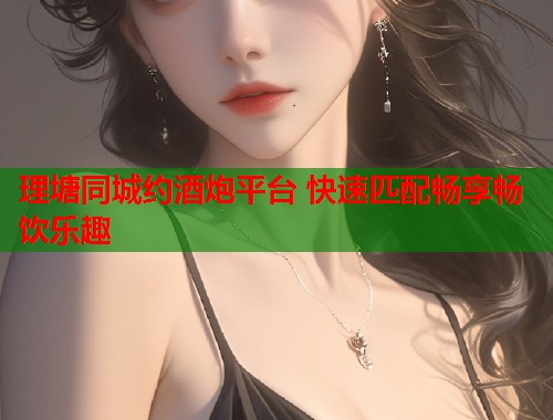 理塘同城约酒炮平台 快速匹配畅享畅饮乐趣 第1张 理塘同城约酒炮平台 快速匹配畅享畅饮乐趣 第1张