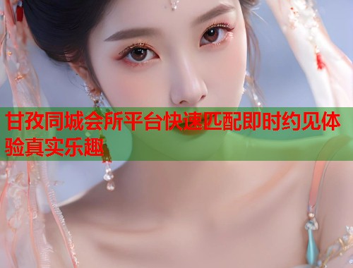 甘孜同城会所平台快速匹配即时约见体验真实乐趣  第1张