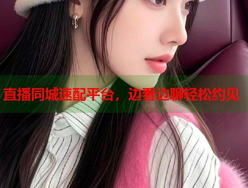 直播同城速配平台，边看边聊轻松约见  第1张