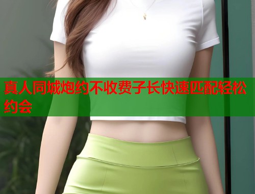 真人同城炮约不收费子长快速匹配轻松约会  第1张