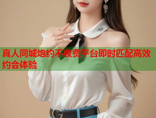 真人同城炮约不收费平台即时匹配高效约会体验 第1张 真人同城炮约不收费平台即时匹配高效约会体验 第1张