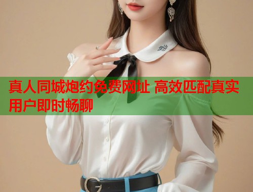 真人同城炮约免费网址 高效匹配真实用户即时畅聊 第1张 真人同城炮约免费网址 高效匹配真实用户即时畅聊 第1张