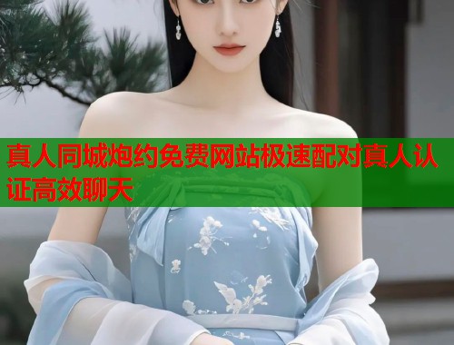 真人同城炮约免费网站极速配对真人认证高效聊天 第1张 真人同城炮约免费网站极速配对真人认证高效聊天 第1张