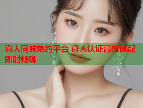 真人同城炮约平台 真人认证高效速配即时畅聊 第1张 真人同城炮约平台 真人认证高效速配即时畅聊 第1张