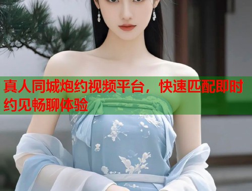 真人同城炮约视频平台，快速匹配即时约见畅聊体验  第1张