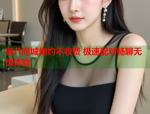 真八同城炮约不收费 极速配对畅聊无忧体验 第1张 真八同城炮约不收费 极速配对畅聊无忧体验 第1张