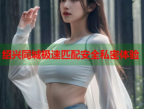 绍兴同城极速匹配安全私密体验 第2张 绍兴同城极速匹配安全私密体验 第2张