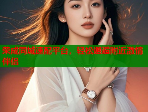 荣成同城速配平台，轻松邂逅附近激情伴侣  第1张