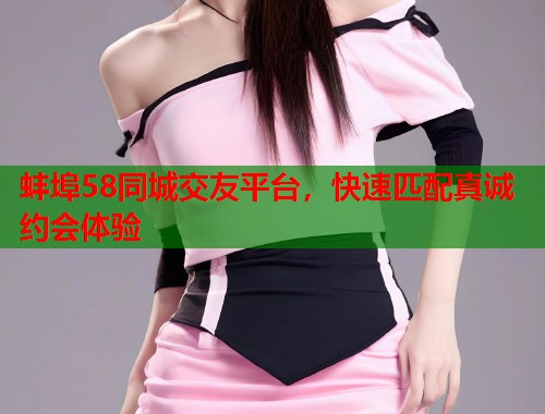 蚌埠58同城交友平台，快速匹配真诚约会体验