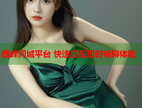 西峰同城平台 快速匹配即时畅聊体验  第2张