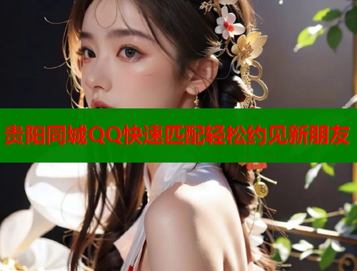 贵阳同城QQ快速匹配轻松约见新朋友 第1张 贵阳同城QQ快速匹配轻松约见新朋友 第1张