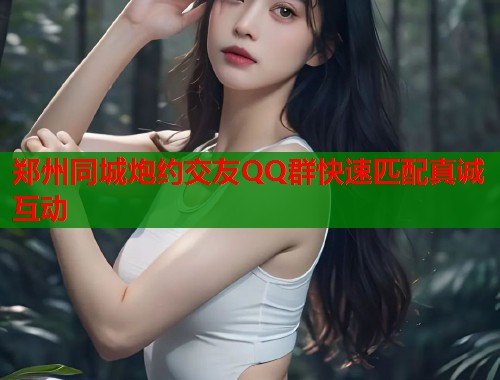 郑州同城炮约交友QQ群快速匹配真诚互动