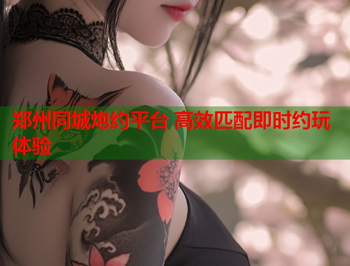 郑州同城炮约平台 高效匹配即时约玩体验
