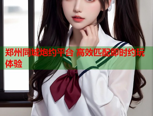 郑州同城炮约平台 高效匹配即时约玩体验  第2张