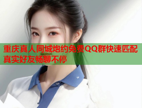 重庆真人同城炮约免费QQ群快速匹配真实好友畅聊不停