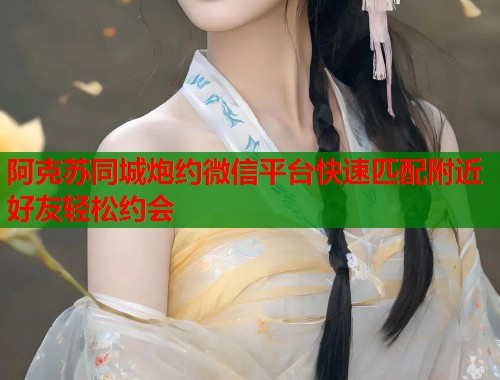 阿克苏同城炮约微信平台快速匹配附近好友轻松约会 第1张 阿克苏同城炮约微信平台快速匹配附近好友轻松约会 第1张