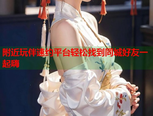 附近玩伴速约平台轻松找到同城好友一起嗨 第1张 附近玩伴速约平台轻松找到同城好友一起嗨 第1张