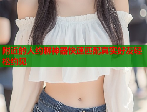 附近的人约聊神器快速匹配真实好友轻松约见