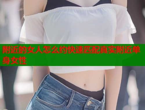 附近的女人怎么约快速匹配真实附近单身女性