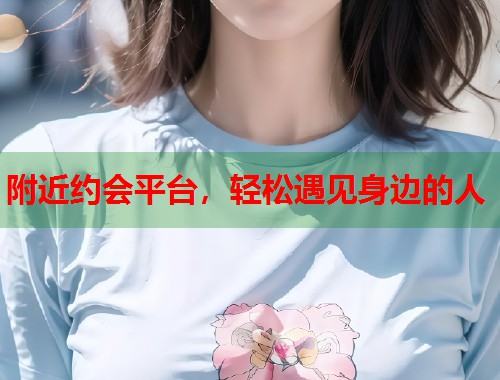 附近约会平台，轻松遇见身边的人