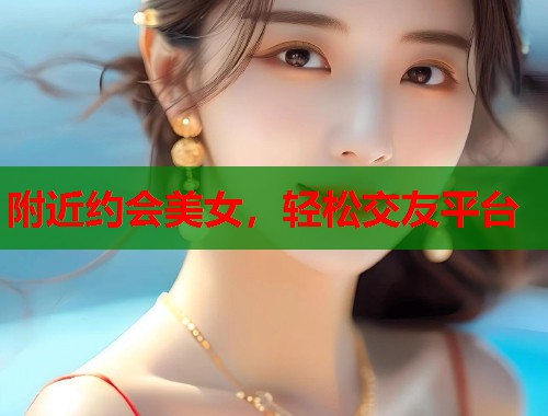 附近约会美女,轻松交友平台 第1张 附近约会美女,轻松交友平台 第1张