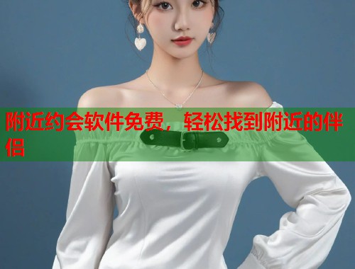 附近约会软件免费,轻松找到附近的伴侣 第1张 附近约会软件免费,轻松找到附近的伴侣 第1张