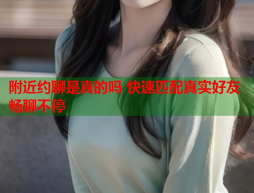 附近约聊是真的吗 快速匹配真实好友畅聊不停 第1张 附近约聊是真的吗 快速匹配真实好友畅聊不停 第1张