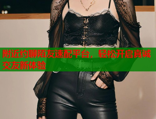 附近约聊陌友速配平台,轻松开启真诚交友新体验 第1张 附近约聊陌友速配平台,轻松开启真诚交友新体验 第1张