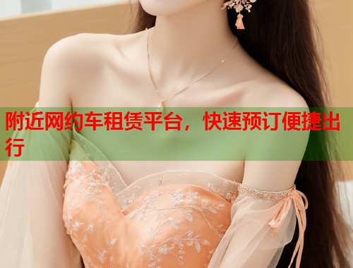 附近网约车租赁平台,快速预订便捷出行 第1张 附近网约车租赁平台,快速预订便捷出行 第1张