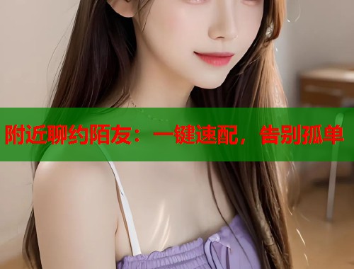 附近聊约陌友：一键速配，告别孤单