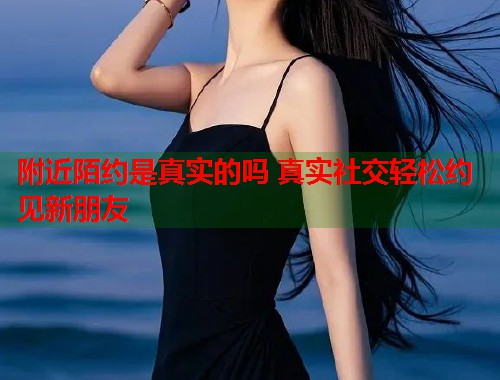 附近陌约是真实的吗 真实社交轻松约见新朋友 第2张 附近陌约是真实的吗 真实社交轻松约见新朋友 第2张