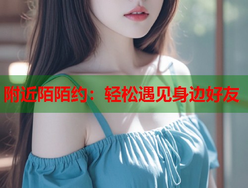 附近陌陌约:轻松遇见身边好友 第1张 附近陌陌约:轻松遇见身边好友 第1张