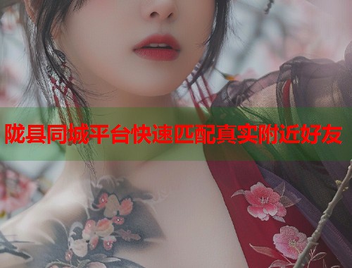 陇县同城平台快速匹配真实附近好友