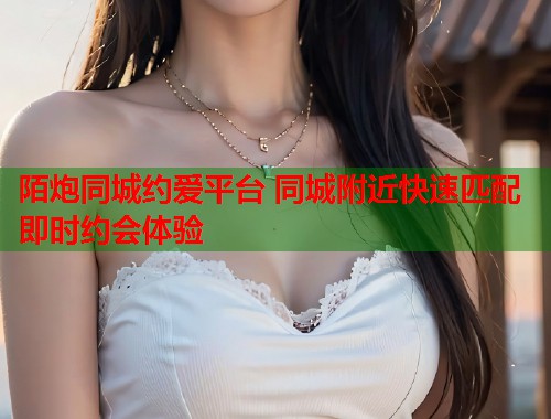 陌炮同城约爱平台 同城附近快速匹配即时约会体验
