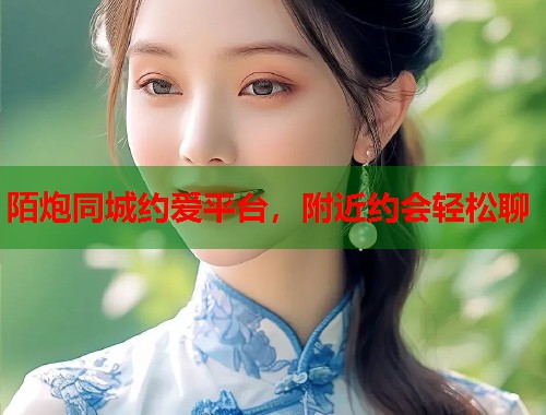 陌炮同城约爱平台，附近约会轻松聊