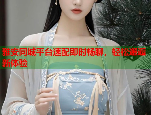 雅安同城平台速配即时畅聊,轻松邂逅新体验 第1张 雅安同城平台速配即时畅聊,轻松邂逅新体验 第1张