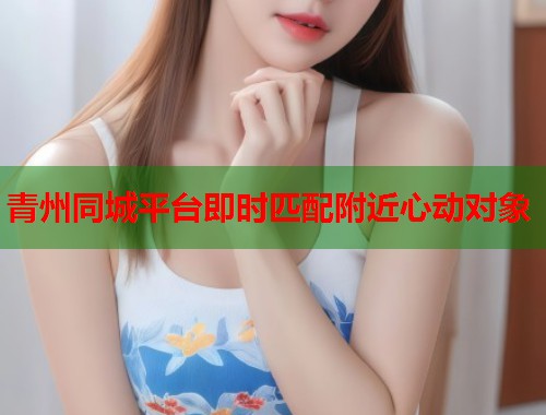 青州同城平台即时匹配附近心动对象 第2张 青州同城平台即时匹配附近心动对象 第2张