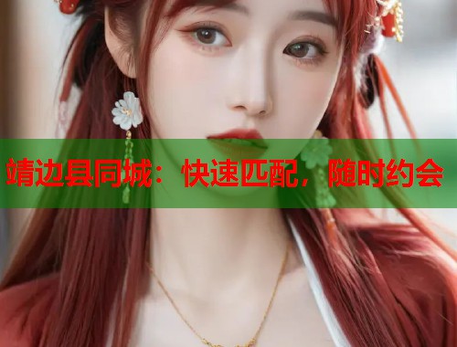 靖边县同城：快速匹配，随时约会  第2张