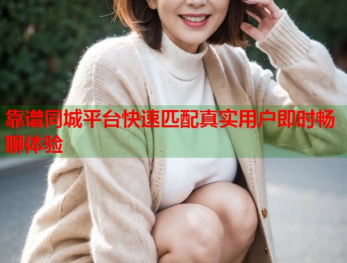 靠谱同城平台快速匹配真实用户即时畅聊体验