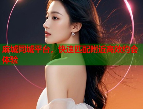 麻城同城平台，快速匹配附近高效约会体验