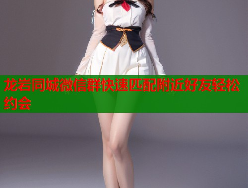 龙岩同城微信群快速匹配附近好友轻松约会  第2张
